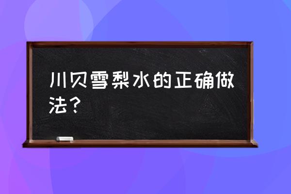 川贝雪梨是炖好还是蒸 川贝雪梨水的正确做法？