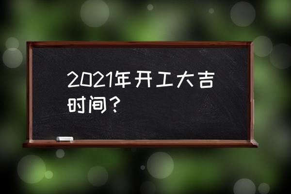 开工大吉日期 2021年开工大吉时间？