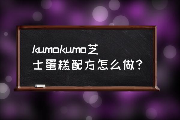 芝士奶酪蛋糕的配方和做法 kumokumo芝士蛋糕配方怎么做？