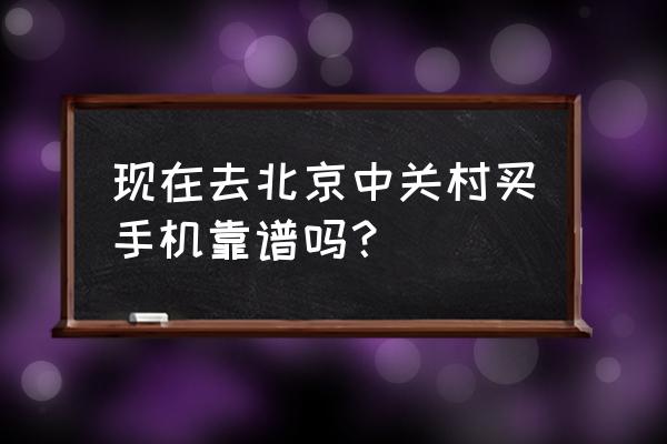 北京中关村手机商城 现在去北京中关村买手机靠谱吗？