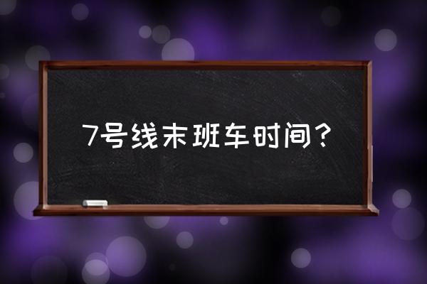 7号线首末班车时间 7号线末班车时间？