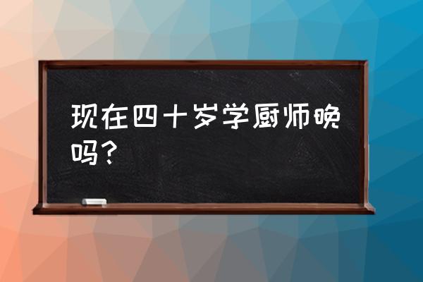 我从厨师到巨星 现在四十岁学厨师晚吗？