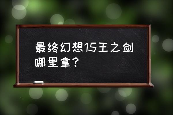 最终幻想15王者之剑怎么拿 最终幻想15王之剑哪里拿？