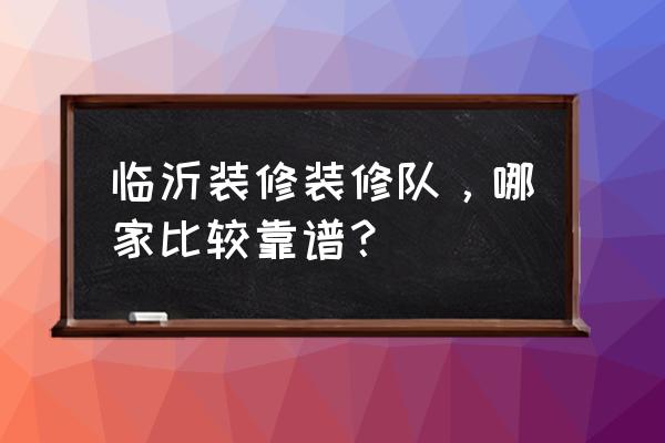 临沂装修施工 临沂装修装修队，哪家比较靠谱？