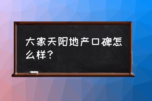 天阳棕榈湾附近规划 大家天阳地产口碑怎么样？