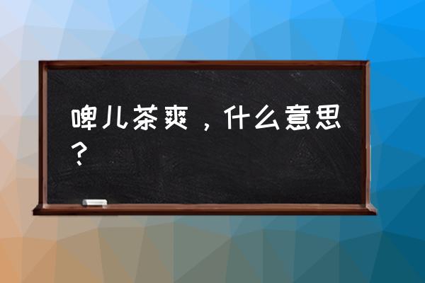 啤儿茶爽又有了 啤儿茶爽，什么意思？