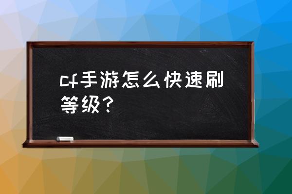 cf手游刷等级 cf手游怎么快速刷等级？