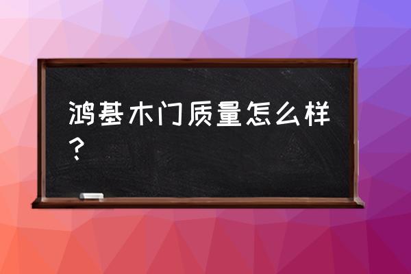 鸿基木业旗下品牌 鸿基木门质量怎么样？