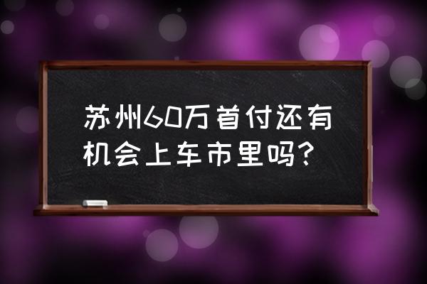 苏州车市行情 苏州60万首付还有机会上车市里吗？