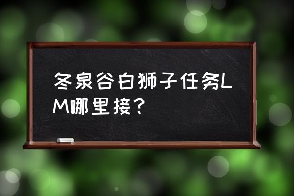 冰雪奇美拉布鲁米兰 冬泉谷白狮子任务LM哪里接？