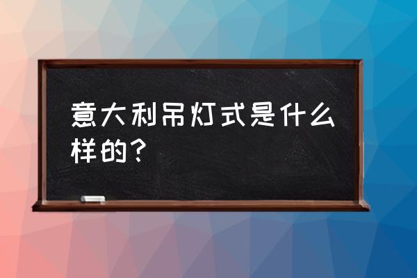 意大利吊灯式什么样子 意大利吊灯式是什么样的？