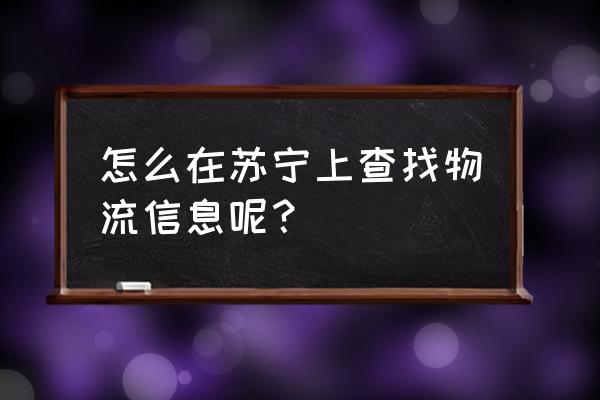 苏宁订单号查物流信息 怎么在苏宁上查找物流信息呢？