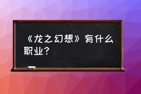 龙之幻想职业 《龙之幻想》有什么职业？