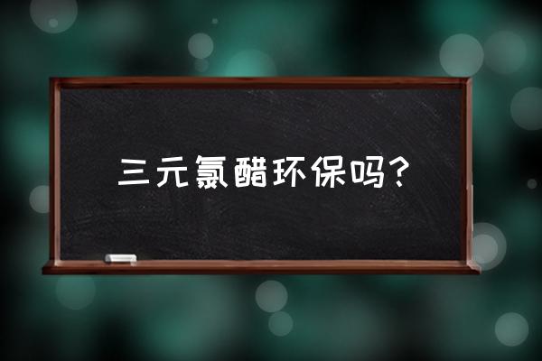 何为三元氯醋树脂 三元氯醋环保吗？