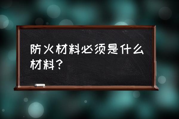 防火材料必须是什么材料 防火材料必须是什么材料？