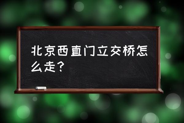 西直门立交桥怎么走 北京西直门立交桥怎么走？