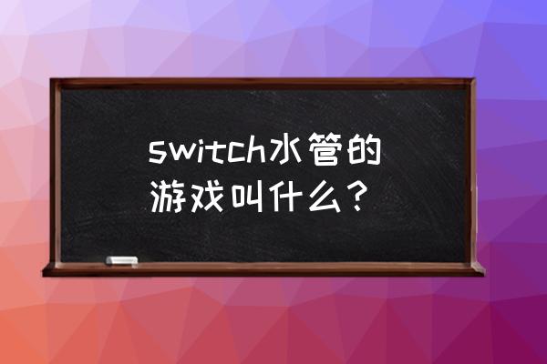 超级水管工游戏 switch水管的游戏叫什么？