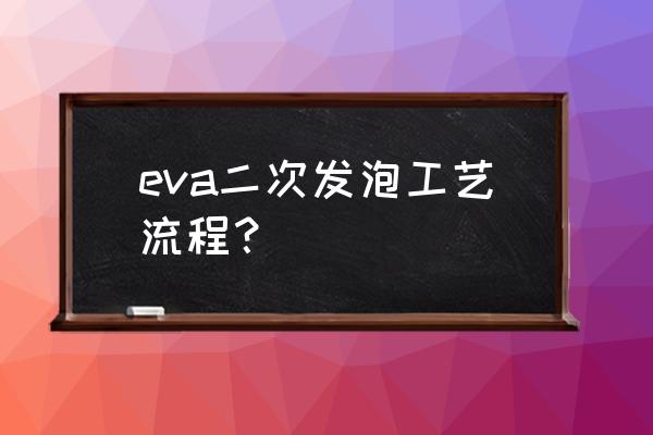 发泡工艺流程 eva二次发泡工艺流程？