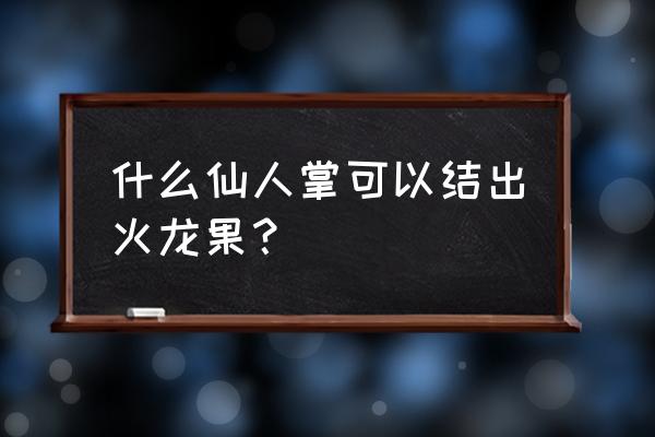 火龙果是仙人掌果吗 什么仙人掌可以结出火龙果？