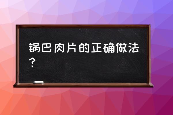 锅巴肉片的做法窍门 锅巴肉片的正确做法？