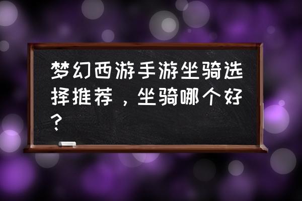 梦幻坐骑选择 梦幻西游手游坐骑选择推荐，坐骑哪个好？