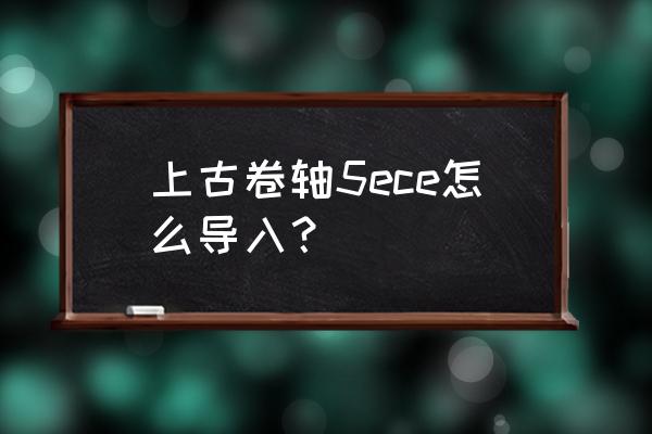 上古卷轴5存档怎么导入 上古卷轴5ece怎么导入？