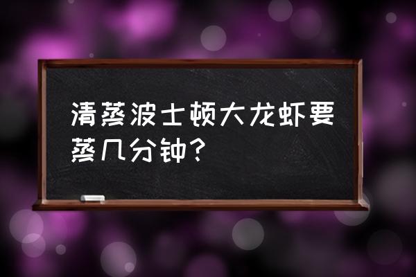 波士顿龙虾蒸多少分钟 清蒸波士顿大龙虾要蒸几分钟？