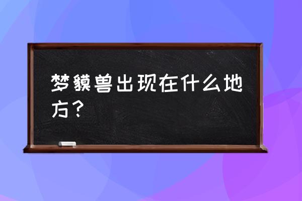 食梦貘哪里多2020 梦貘兽出现在什么地方？