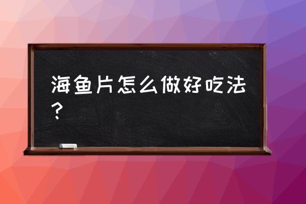 海鱼的做法和步骤 海鱼片怎么做好吃法？