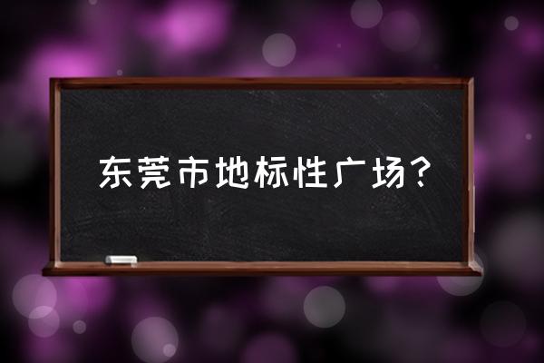 东莞中心广场在哪 东莞市地标性广场？