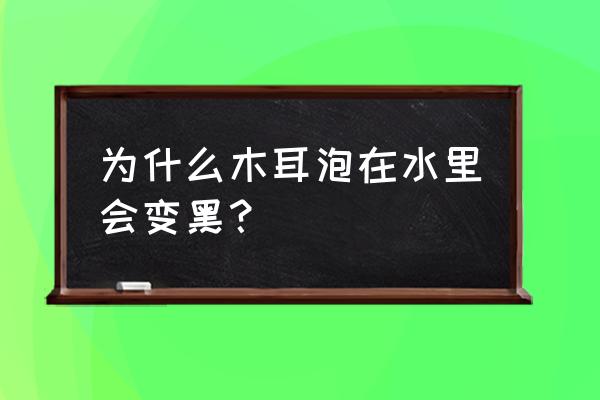 木耳都黑了是什么意思 为什么木耳泡在水里会变黑？