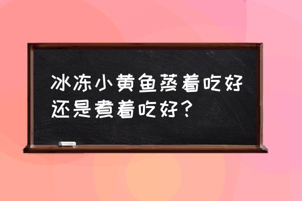 冷冻小黄鱼可以清蒸吗 冰冻小黄鱼蒸着吃好还是煮着吃好？