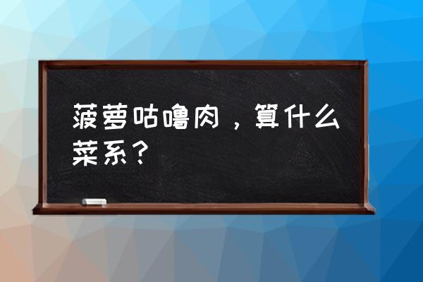 菠萝古老肉是什么菜系 菠萝咕噜肉，算什么菜系？