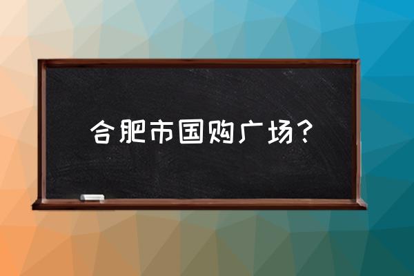 合肥有几个国购广场 合肥市国购广场？