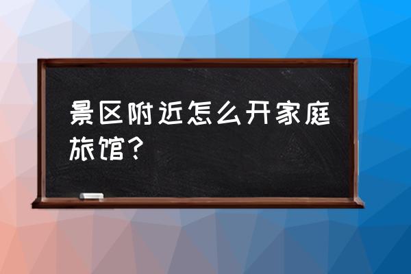 自己的房子开家庭旅馆 景区附近怎么开家庭旅馆？