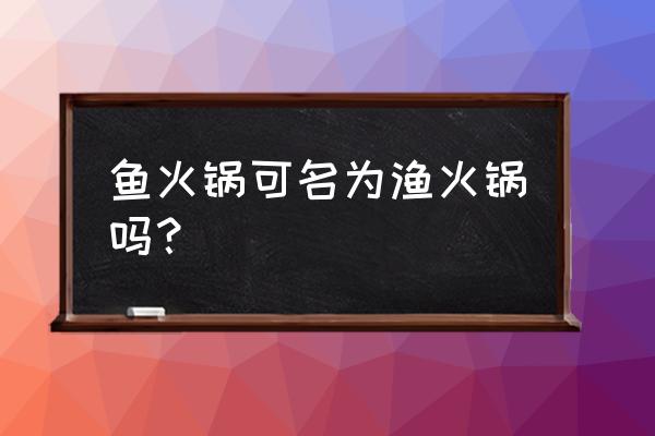 鱼还是鱼鱼火锅 鱼火锅可名为渔火锅吗？