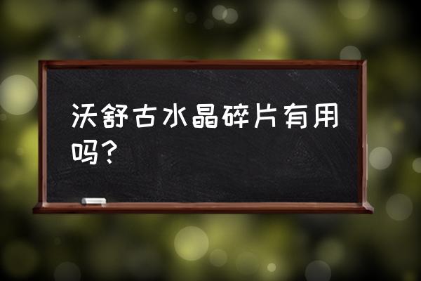 沃舒古水晶样本有什么用 沃舒古水晶碎片有用吗？