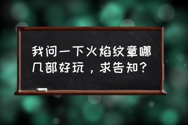 nds火焰纹章跑跑 我问一下火焰纹章哪几部好玩，求告知？