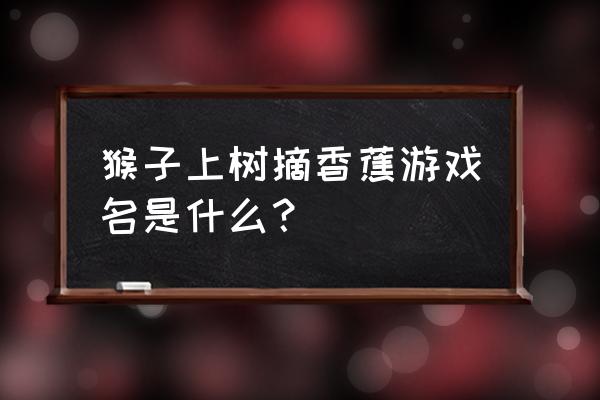 猴子上树摘香蕉的的游戏 猴子上树摘香蕉游戏名是什么？