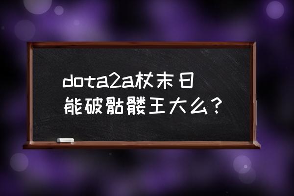 末日骷髅王 dota2a杖末日能破骷髅王大么？