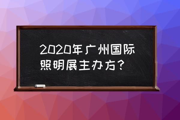 广州照明展2020年地址 2020年广州国际照明展主办方？