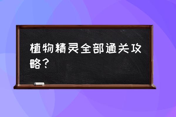 植物精灵全部攻略 植物精灵全部通关攻略？