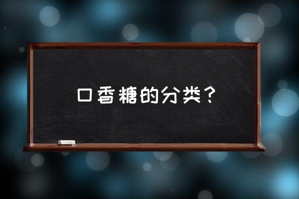 口香糖有几种牌子 口香糖的分类？