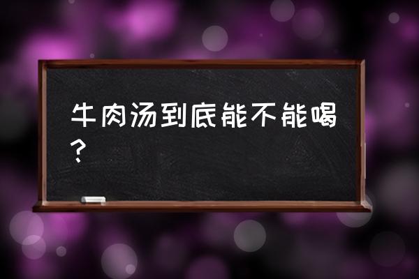 牛肉汤作用功效与作用 牛肉汤到底能不能喝？