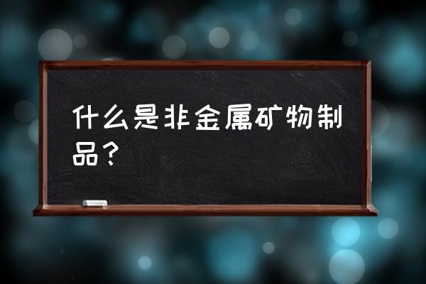 非金属矿与制品材料 什么是非金属矿物制品？