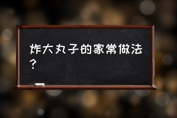 炸丸子的家常做法窍门 炸大丸子的家常做法？