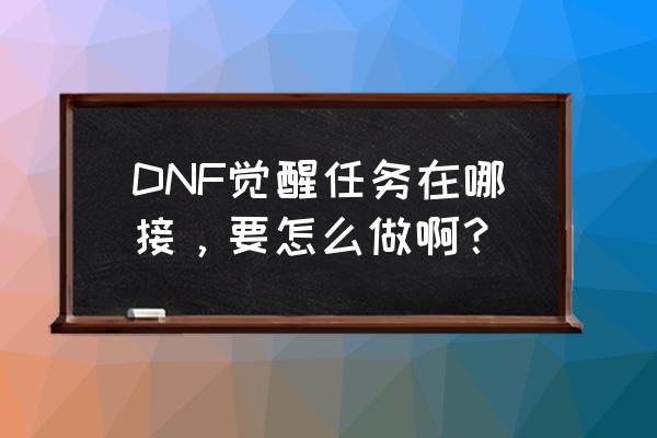 dnf觉醒任务在哪接 DNF觉醒任务在哪接，要怎么做啊？