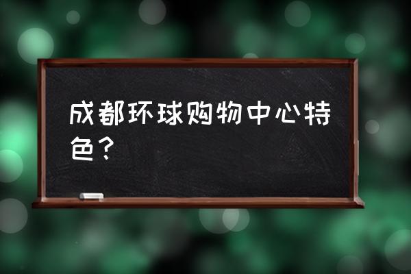 成都环球购物中心品牌 成都环球购物中心特色？