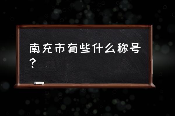 南充光彩大市场有多大 南充市有些什么称号？