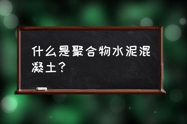 聚合物水泥浆又叫什么 什么是聚合物水泥混凝土？